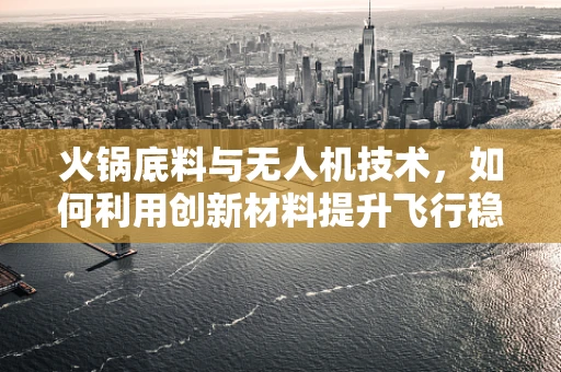 火锅底料与无人机技术，如何利用创新材料提升飞行稳定性？