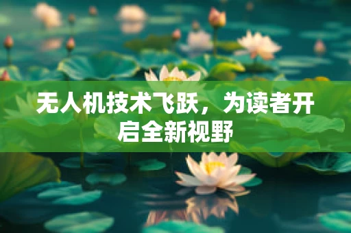 无人机技术飞跃，为读者开启全新视野