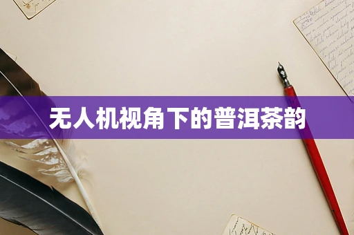 无人机视角下的普洱茶韵
