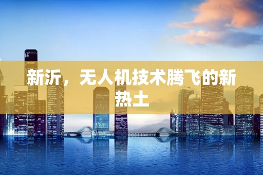 新沂，无人机技术腾飞的新热土