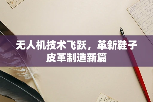 无人机技术飞跃，革新鞋子皮革制造新篇