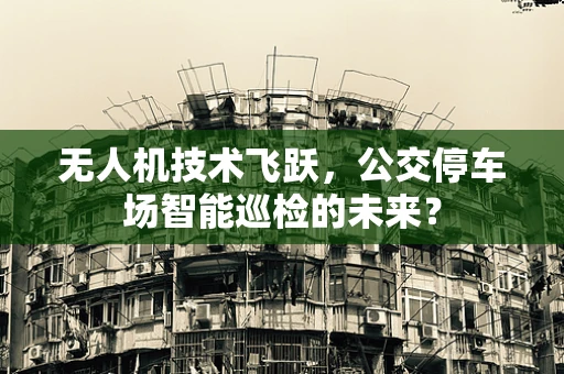无人机技术飞跃，公交停车场智能巡检的未来？