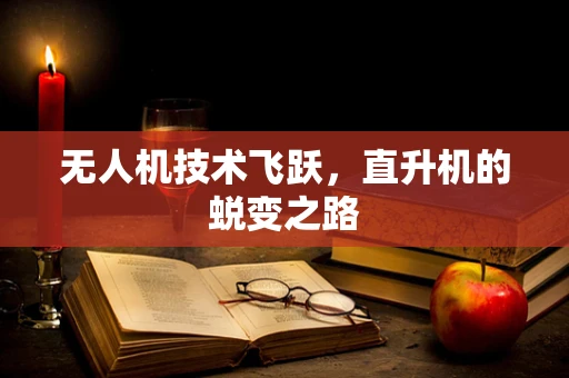 无人机技术飞跃，直升机的蜕变之路