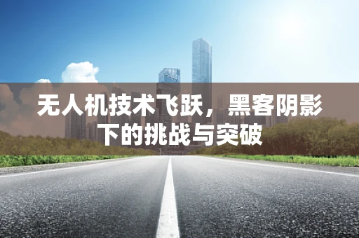 无人机技术飞跃，黑客阴影下的挑战与突破