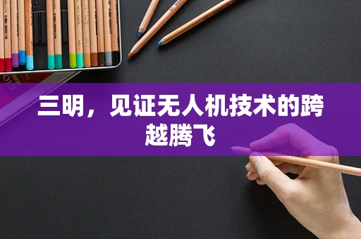 三明，见证无人机技术的跨越腾飞