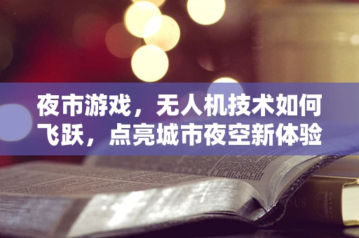 夜市游戏，无人机技术如何飞跃，点亮城市夜空新体验？