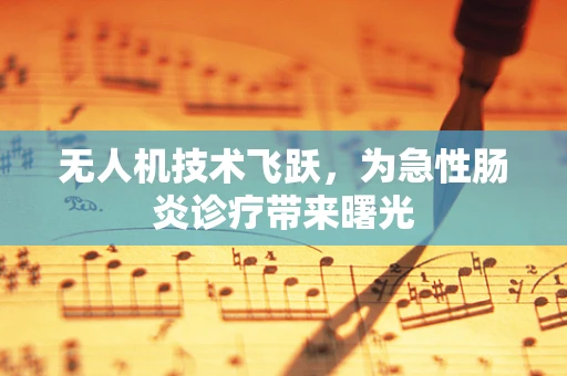 无人机技术飞跃，为急性肠炎诊疗带来曙光