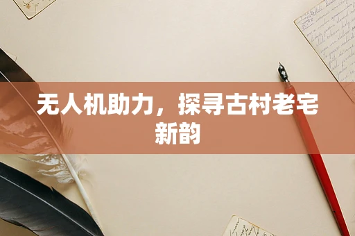 无人机助力，探寻古村老宅新韵