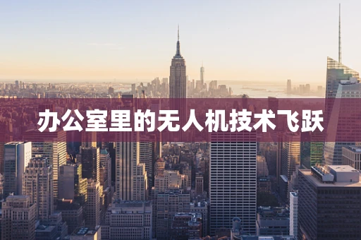 办公室里的无人机技术飞跃