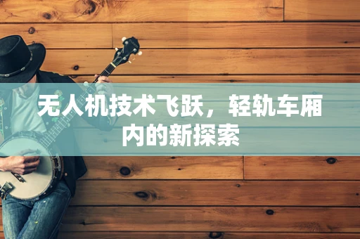 无人机技术飞跃，轻轨车厢内的新探索