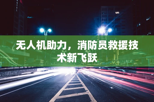 无人机助力，消防员救援技术新飞跃