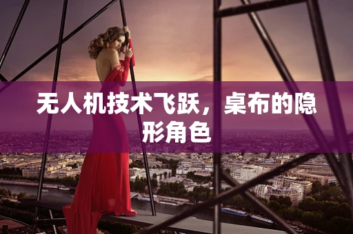 无人机技术飞跃，桌布的隐形角色