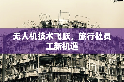 无人机技术飞跃，旅行社员工新机遇