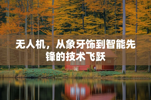 无人机，从象牙饰到智能先锋的技术飞跃