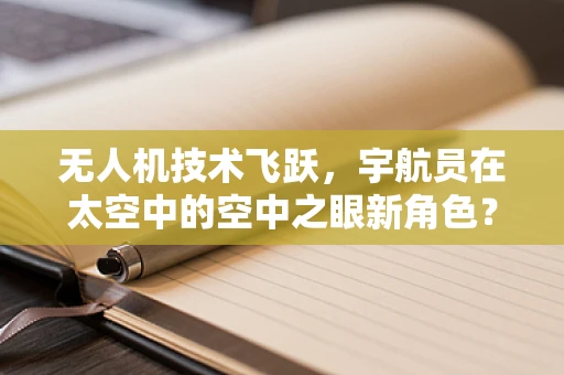 无人机技术飞跃，宇航员在太空中的空中之眼新角色？