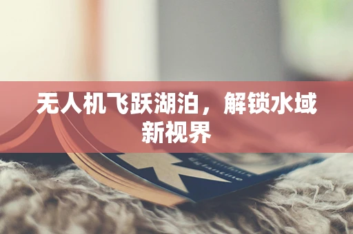 无人机飞跃湖泊，解锁水域新视界
