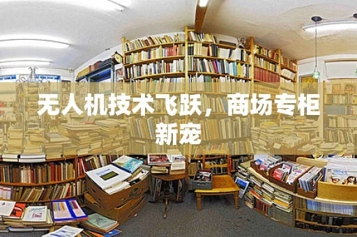 无人机技术飞跃，商场专柜新宠