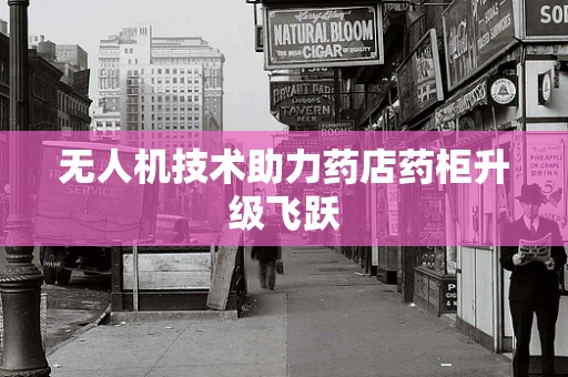 无人机技术助力药店药柜升级飞跃