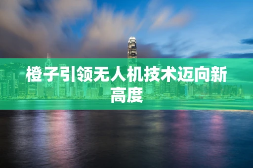橙子引领无人机技术迈向新高度