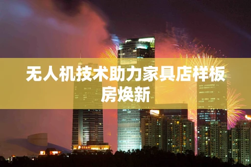 无人机技术助力家具店样板房焕新