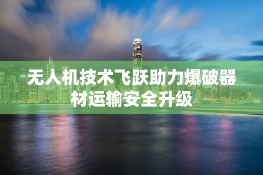 无人机技术飞跃助力爆破器材运输安全升级