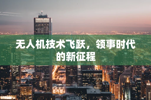 无人机技术飞跃，领事时代的新征程
