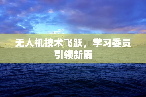 无人机技术飞跃，学习委员引领新篇