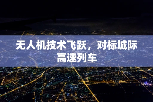 无人机技术飞跃，对标城际高速列车