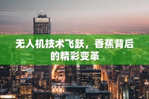 无人机技术飞跃，香蕉背后的精彩变革