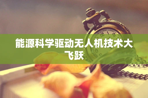 能源科学驱动无人机技术大飞跃