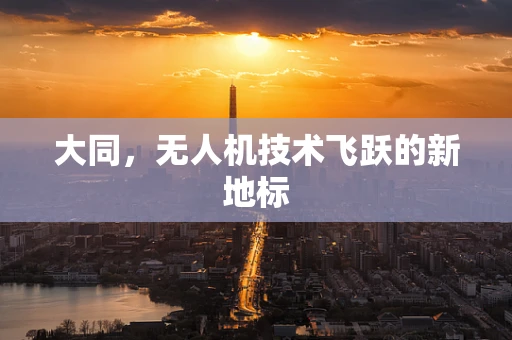 大同，无人机技术飞跃的新地标