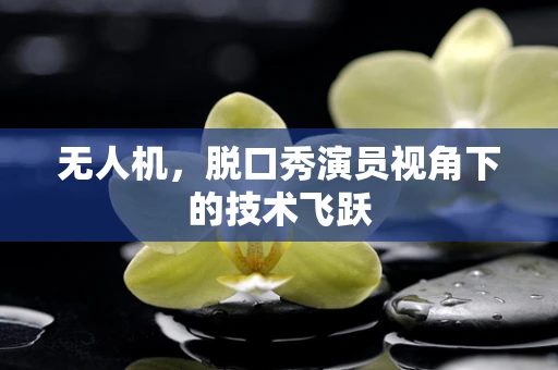 无人机，脱口秀演员视角下的技术飞跃