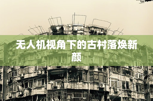 无人机视角下的古村落焕新颜