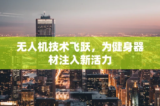 无人机技术飞跃，为健身器材注入新活力
