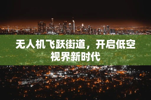 无人机飞跃街道，开启低空视界新时代
