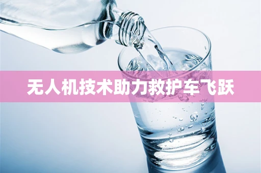 无人机技术助力救护车飞跃