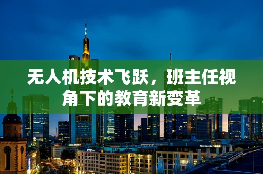 无人机技术飞跃，班主任视角下的教育新变革