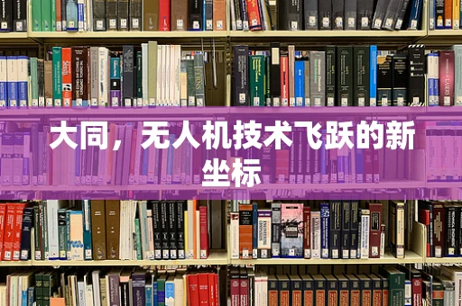 大同，无人机技术飞跃的新坐标