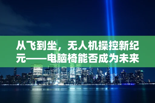 从飞到坐，无人机操控新纪元——电脑椅能否成为未来操控中心？