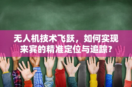 无人机技术飞跃，如何实现来宾的精准定位与追踪？