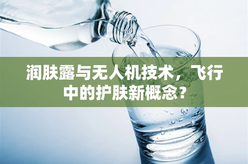润肤露与无人机技术，飞行中的护肤新概念？