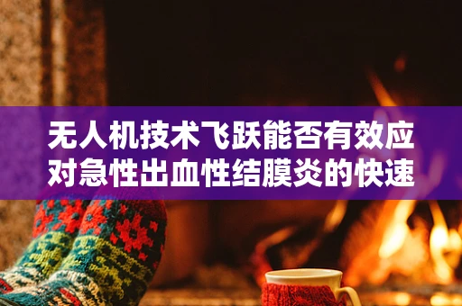 无人机技术飞跃能否有效应对急性出血性结膜炎的快速传播？