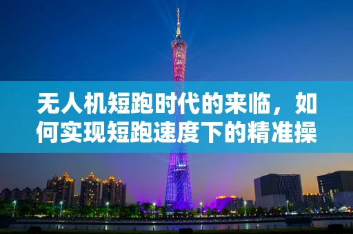无人机短跑时代的来临，如何实现短跑速度下的精准操控？
