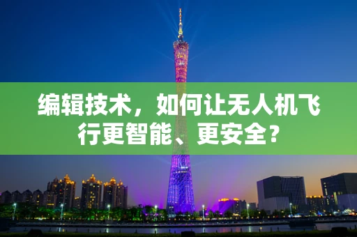 编辑技术，如何让无人机飞行更智能、更安全？
