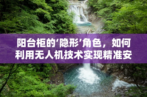 阳台柜的‘隐形’角色，如何利用无人机技术实现精准安装？