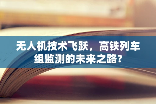 无人机技术飞跃，高铁列车组监测的未来之路？