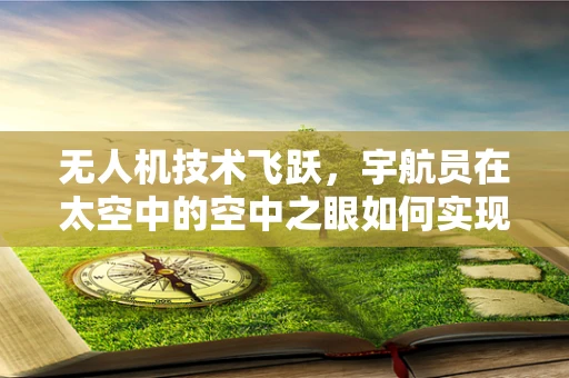 无人机技术飞跃，宇航员在太空中的空中之眼如何实现？
