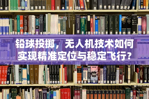 铅球投掷，无人机技术如何实现精准定位与稳定飞行？