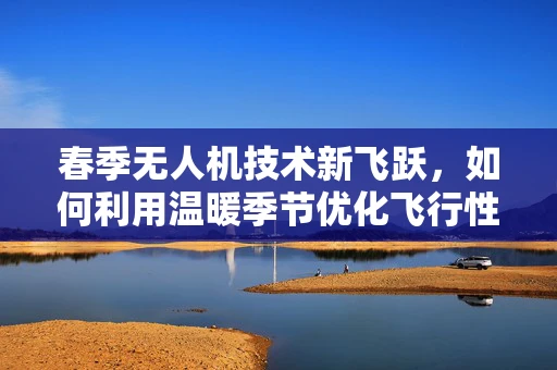 春季无人机技术新飞跃，如何利用温暖季节优化飞行性能？