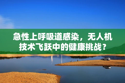 急性上呼吸道感染，无人机技术飞跃中的健康挑战？